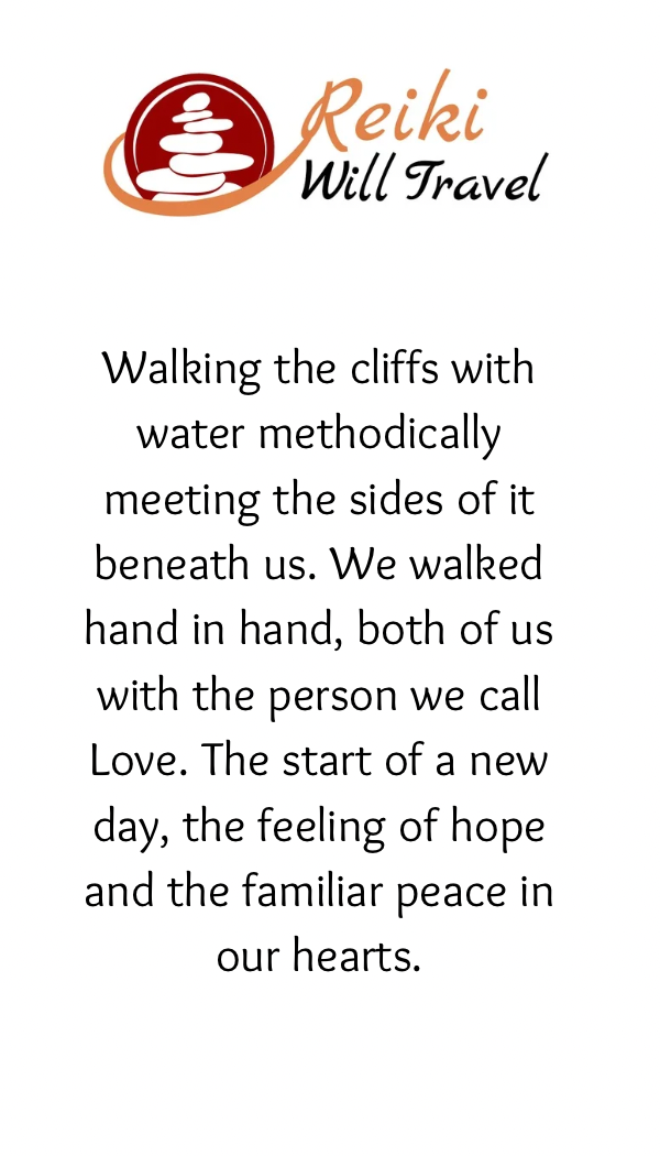 Walking the cliffs with ocean water methodically meeting the sides of it beneath us. We both walked hand in hand each with the person we call Love. The start of new day, the feeling of hope and the familiar of peace in our hearts.